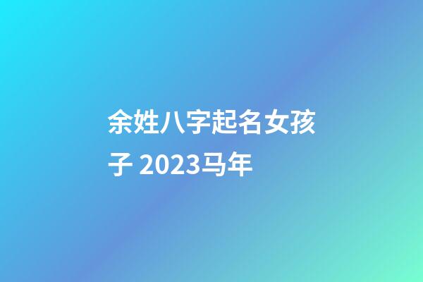 余姓八字起名女孩子 2023马年